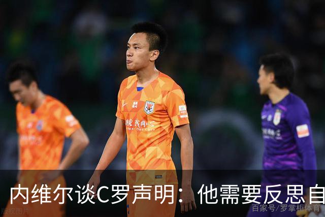 内维尔谈C罗声明：他需要反思自己的言行
