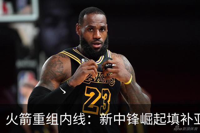 火箭重组内线：新中锋崛起填补亚当斯空缺
